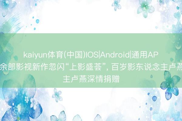 kaiyun体育(中国)IOS|Android|通用APP下载 30余部影视新作忽闪“上影盛荟”， 百岁影东说念主卢燕深情捐赠