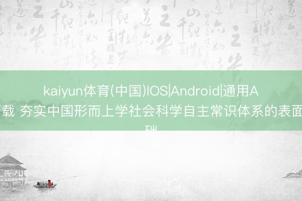 kaiyun体育(中国)IOS|Android|通用APP下载 夯实中国形而上学社会科学自主常识体系的表面基础
