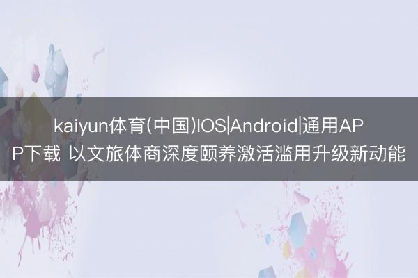 kaiyun体育(中国)IOS|Android|通用APP下载 以文旅体商深度颐养激活滥用升级新动能