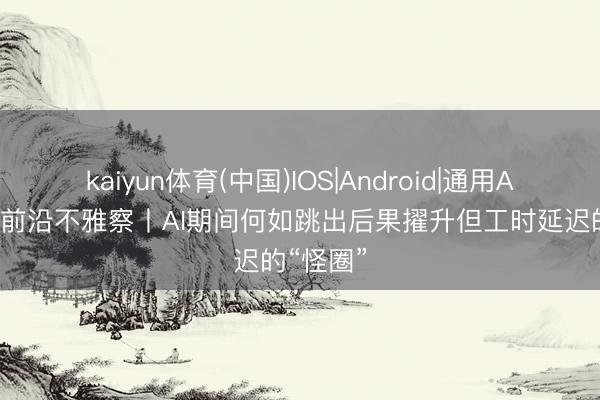 kaiyun体育(中国)IOS|Android|通用APP下载 前沿不雅察丨AI期间何如跳出后果擢升但工时延迟的“怪圈”