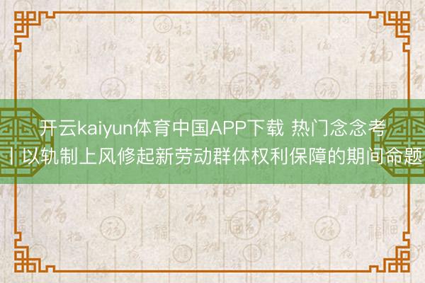 开云kaiyun体育中国APP下载 热门念念考丨以轨制上风修起新劳动群体权利保障的期间命题