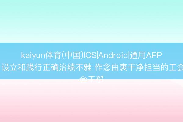kaiyun体育(中国)IOS|Android|通用APP下载 设立和践行正确治绩不雅 作念由衷干净担当的工会干部