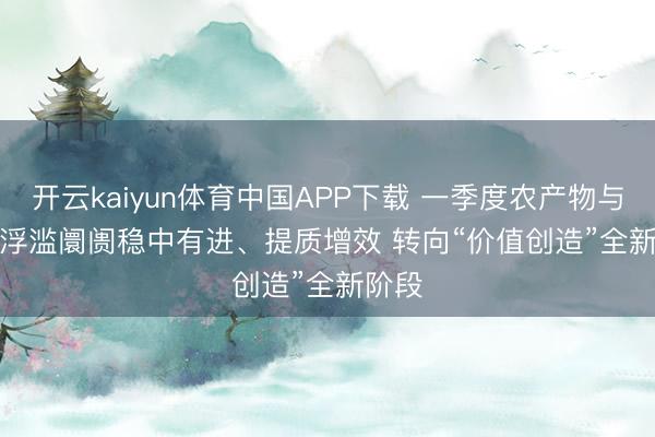 开云kaiyun体育中国APP下载 一季度农产物与食材浮滥阛阓稳中有进、提质增效 转向“价值创造”全新阶段