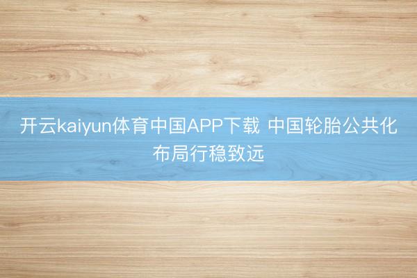 开云kaiyun体育中国APP下载 中国轮胎公共化布局行稳致远