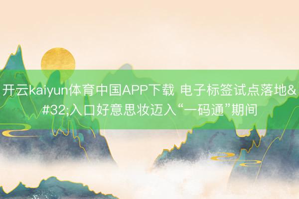 开云kaiyun体育中国APP下载 电子标签试点落地 入口好意思妆迈入“一码通”期间
