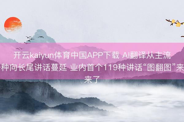 开云kaiyun体育中国APP下载 AI翻译从主流语种向长尾讲话蔓延 业内首个119种讲话“图翻图”来了