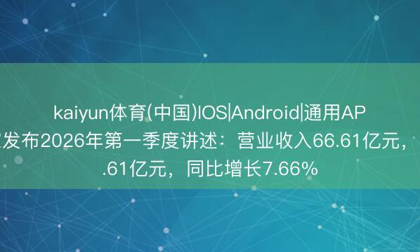 kaiyun体育(中国)IOS|Android|通用APP下载 海澜之家发布2026年第一季度讲述：营业收入66.61亿元，同比增长7.66%