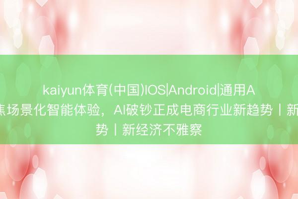 kaiyun体育(中国)IOS|Android|通用APP下载 聚焦场景化智能体验,AI破钞正成电商行业新趋势丨新经济不雅察