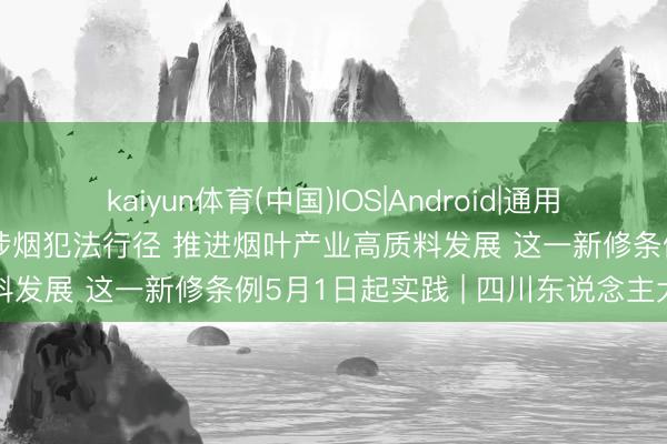 kaiyun体育(中国)IOS|Android|通用APP下载 全链条打击新式涉烟犯法行径 推进烟叶产业高质料发展 这一新修条例5月1日起实践 | 四川东说念主大之声
