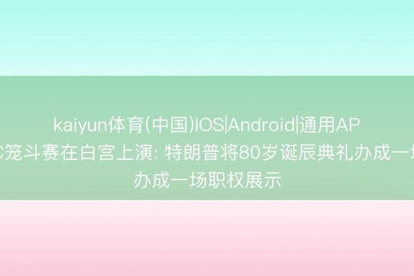 kaiyun体育(中国)IOS|Android|通用APP下载 UFC笼斗赛在白宫上演: 特朗普将80岁诞辰典礼办成一场职权展示