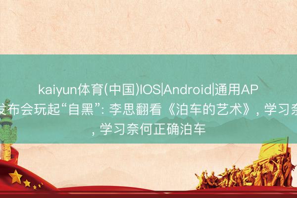 kaiyun体育(中国)IOS|Android|通用APP下载 理思发布会玩起“自黑”: 李思翻看《泊车的艺术》, 学习奈何正确泊车