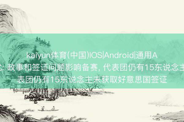 kaiyun体育(中国)IOS|Android|通用APP下载 伊朗国足教化: 政事和签证问题影响备赛, 代表团仍有15东说念主未获取好意思国签证
