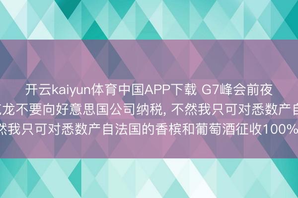开云kaiyun体育中国APP下载 G7峰会前夜， 特朗普称已平直教会马克龙不要向好意思国公司纳税， 不然我只可对悉数产自法国的香槟和葡萄酒征收100%的关税