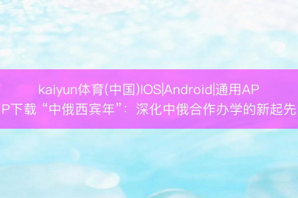 kaiyun体育(中国)IOS|Android|通用APP下载 “中俄西宾年”：深化中俄合作办学的新起先