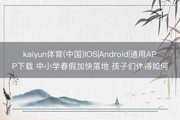 kaiyun体育(中国)IOS|Android|通用APP下载 中小学春假加快落地 孩子们休得如何