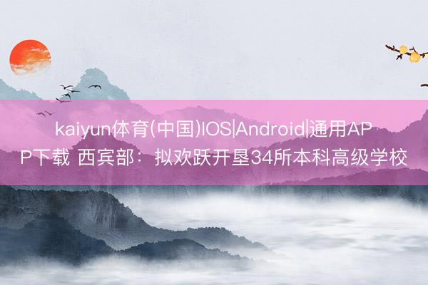 kaiyun体育(中国)IOS|Android|通用APP下载 西宾部:拟欢跃开垦34所本科高级学校