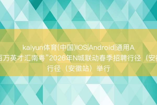 kaiyun体育(中国)IOS|Android|通用APP下载 “百万英才汇南粤”2026年N城联动春季招聘行径(安徽站)举行