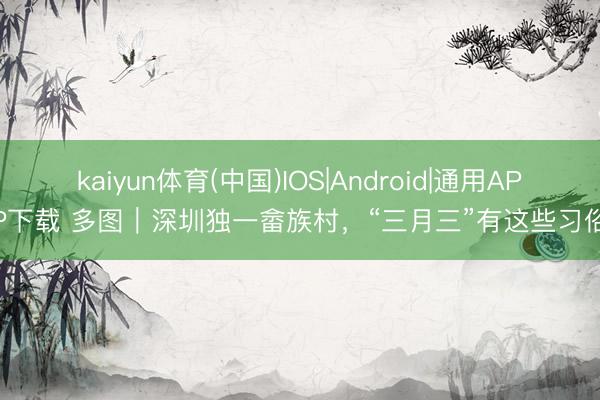 kaiyun体育(中国)IOS|Android|通用APP下载 多图｜深圳独一畲族村，“三月三”有这些习俗