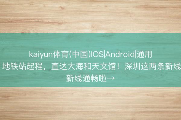 kaiyun体育(中国)IOS|Android|通用APP下载 地铁站起程，直达大海和天文馆！深圳这两条新线通畅啦→