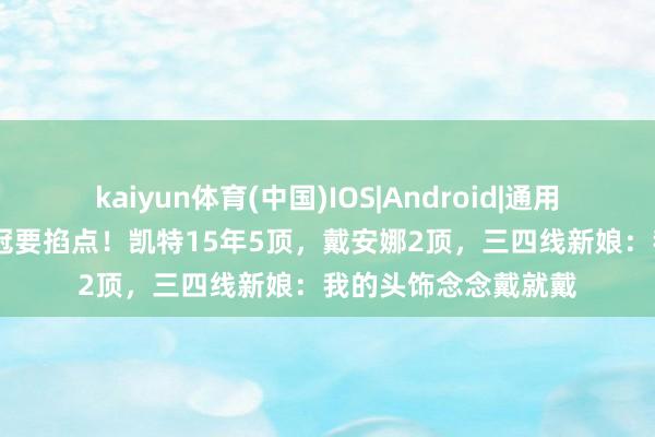 kaiyun体育(中国)IOS|Android|通用APP下载 王妃戴皇冠要掐点！凯特15年5顶，戴安娜2顶，三四线新娘：我的头饰念念戴就戴