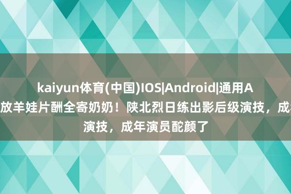 kaiyun体育(中国)IOS|Android|通用APP下载 12岁放羊娃片酬全寄奶奶！陕北烈日练出影后级演技，成年演员酡颜了