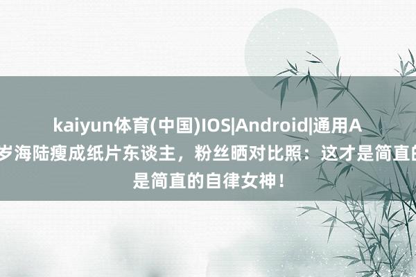 kaiyun体育(中国)IOS|Android|通用APP下载 42岁海陆瘦成纸片东谈主,粉丝晒对比照:这才是简直的自律女神!