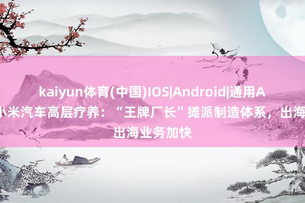 kaiyun体育(中国)IOS|Android|通用APP下载 小米汽车高层疗养:“王牌厂长”摊派制造体系,出海业务加快