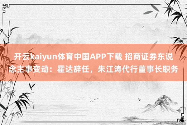 开云kaiyun体育中国APP下载 招商证券东说念主事变动：霍达辞任，朱江涛代行董事长职务