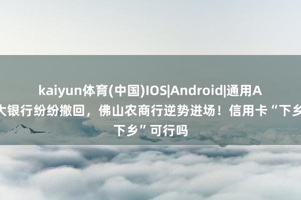 kaiyun体育(中国)IOS|Android|通用APP下载 大银行纷纷撤回，佛山农商行逆势进场！信用卡“下乡”可行吗