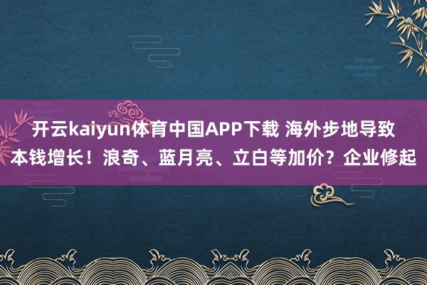 开云kaiyun体育中国APP下载 海外步地导致本钱增长！浪奇、蓝月亮、立白等加价？企业修起