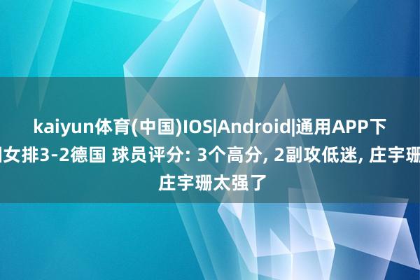 kaiyun体育(中国)IOS|Android|通用APP下载 中国女排3-2德国 球员评分: 3个高分， 2副攻低迷， 庄宇珊太强了