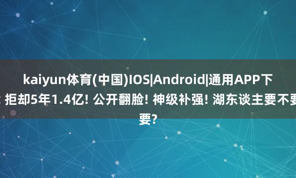 kaiyun体育(中国)IOS|Android|通用APP下载 拒却5年1.4亿! 公开翻脸! 神级补强! 湖东谈主要不要?