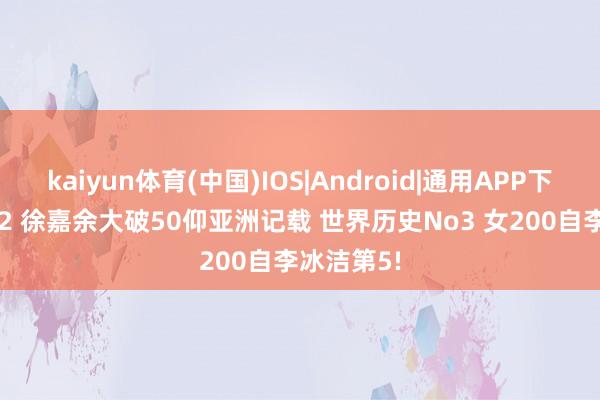 kaiyun体育(中国)IOS|Android|通用APP下载 23秒92 徐嘉余大破50仰亚洲记载 世界历史No3 女200自李冰洁第5!