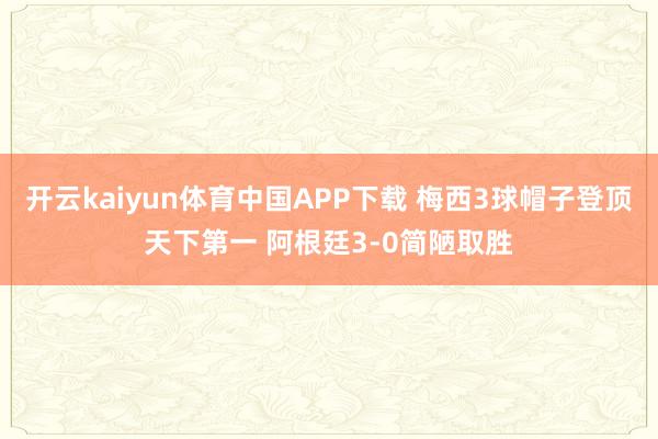 开云kaiyun体育中国APP下载 梅西3球帽子登顶天下第一 阿根廷3-0简陋取胜
