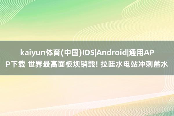 kaiyun体育(中国)IOS|Android|通用APP下载 世界最高面板坝销毁! 拉哇水电站冲刺蓄水