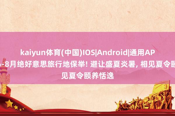 kaiyun体育(中国)IOS|Android|通用APP下载 6-8月绝好意思旅行地保举! 避让盛夏炎暑， 相见夏令颐养恬逸