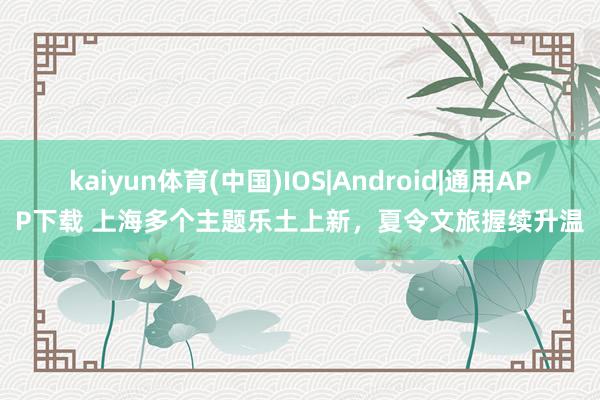 kaiyun体育(中国)IOS|Android|通用APP下载 上海多个主题乐土上新，夏令文旅握续升温