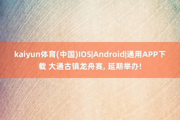 kaiyun体育(中国)IOS|Android|通用APP下载 大通古镇龙舟赛， 延期举办!