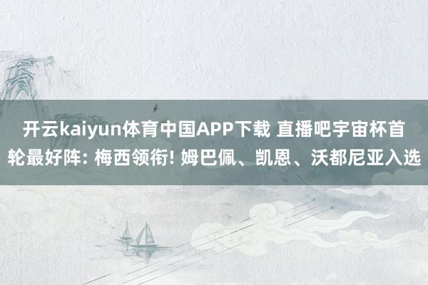 开云kaiyun体育中国APP下载 直播吧宇宙杯首轮最好阵: 梅西领衔! 姆巴佩、凯恩、沃都尼亚入选