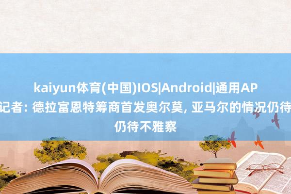 kaiyun体育(中国)IOS|Android|通用APP下载 记者: 德拉富恩特筹商首发奥尔莫， 亚马尔的情况仍待不雅察