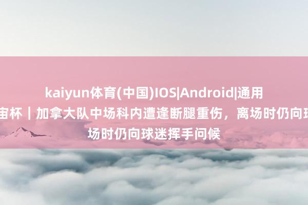 kaiyun体育(中国)IOS|Android|通用APP下载 宇宙杯|加拿大队中场科内遭逢断腿重伤,离场时仍向球迷挥手问候