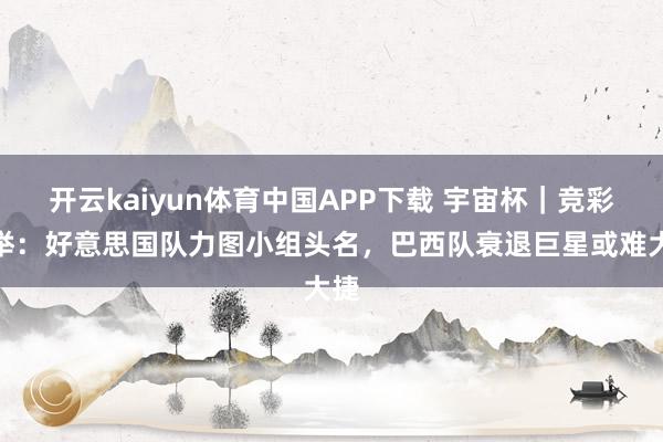 开云kaiyun体育中国APP下载 宇宙杯｜竞彩保举：好意思国队力图小组头名，巴西队衰退巨星或难大捷