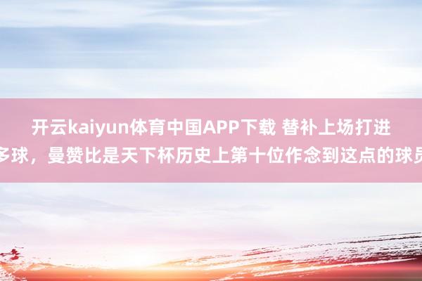 开云kaiyun体育中国APP下载 替补上场打进多球，曼赞比是天下杯历史上第十位作念到这点的球员